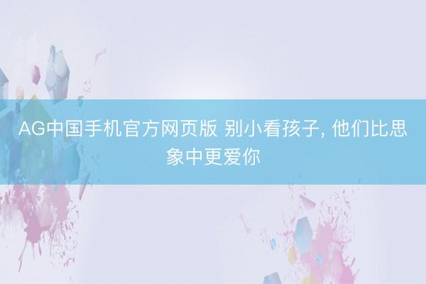 AG中国手机官方网页版 别小看孩子， 他们比思象中更爱你