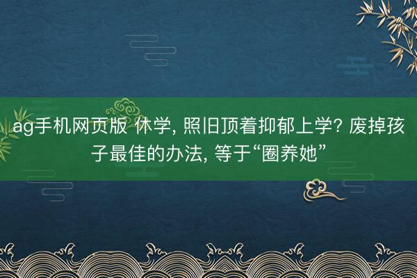 ag手机网页版 休学， 照旧顶着抑郁上学? 废掉孩子最佳的办法， 等于“圈养她”