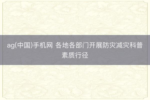 ag(中国)手机网 各地各部门开展防灾减灾科普素质行径