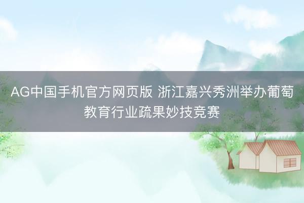 AG中国手机官方网页版 浙江嘉兴秀洲举办葡萄教育行业疏果妙技竞赛