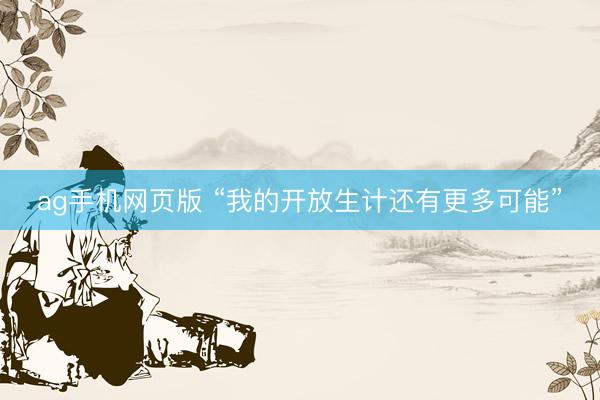 ag手机网页版 “我的开放生计还有更多可能”