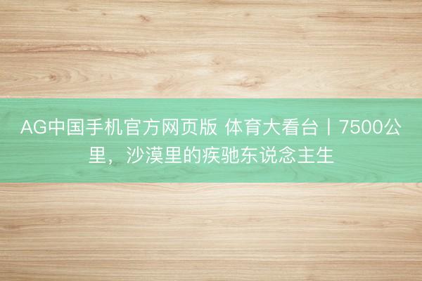 AG中国手机官方网页版 体育大看台丨7500公里，沙漠里的疾驰东说念主生