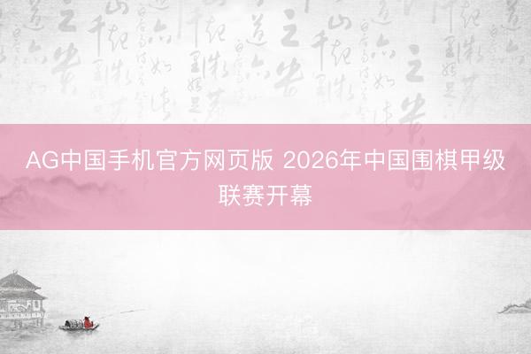 AG中国手机官方网页版 2026年中国围棋甲级联赛开幕
