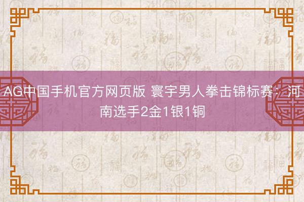 AG中国手机官方网页版 寰宇男人拳击锦标赛：河南选手2金1银1铜