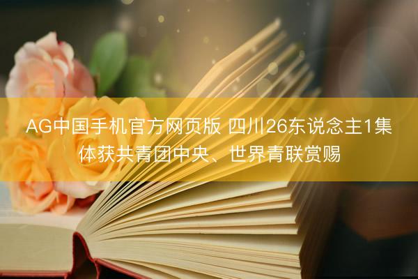 AG中国手机官方网页版 四川26东说念主1集体获共青团中央、世界青联赏赐