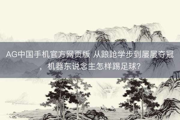 AG中国手机官方网页版 从踉跄学步到屡屡夺冠,机器东说念主怎样踢足球?