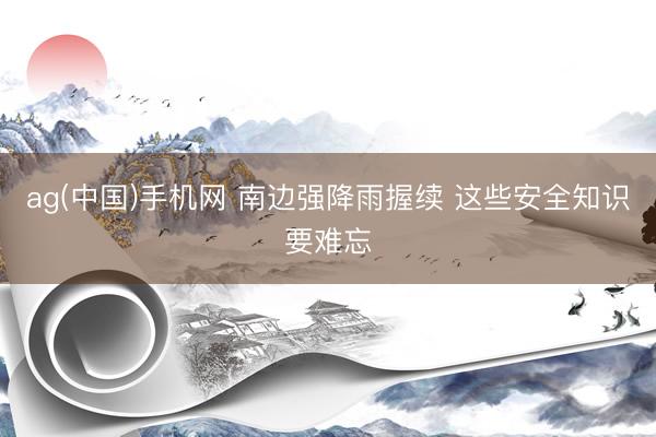 ag(中国)手机网 南边强降雨握续 这些安全知识要难忘