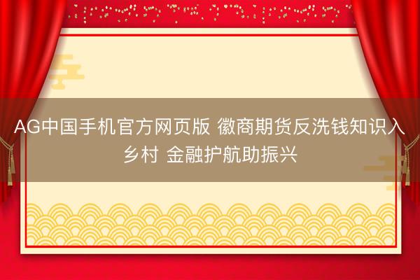 AG中国手机官方网页版 徽商期货反洗钱知识入乡村 金融护航助振兴