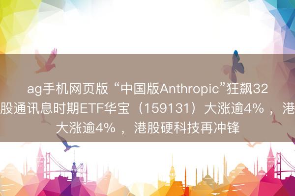ag手机网页版 “中国版Anthropic”狂飙32%！畛域最大港股通讯息时期ETF华宝（159131）大涨逾4% ，港股硬科技再冲锋