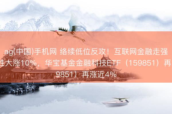 ag(中国)手机网 络续低位反攻！互联网金融走强，赢时胜大涨10%，华宝基金金融科技ETF（159851）再涨近4%
