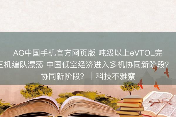 AG中国手机官方网页版 吨级以上eVTOL完成初次混杂三机编队漂荡 中国低空经济进入多机协同新阶段？｜科技不雅察