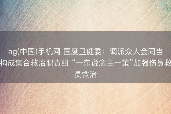 ag(中国)手机网 国度卫健委：调派众人会同当地构成集合救治职责组 “一东说念主一策”加强伤员救治