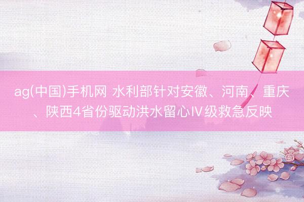 ag(中国)手机网 水利部针对安徽、河南、重庆、陕西4省份驱动洪水留心Ⅳ级救急反映