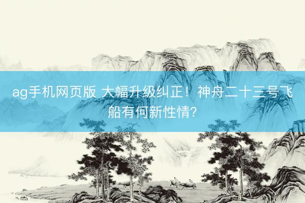 ag手机网页版 大幅升级纠正！神舟二十三号飞船有何新性情？