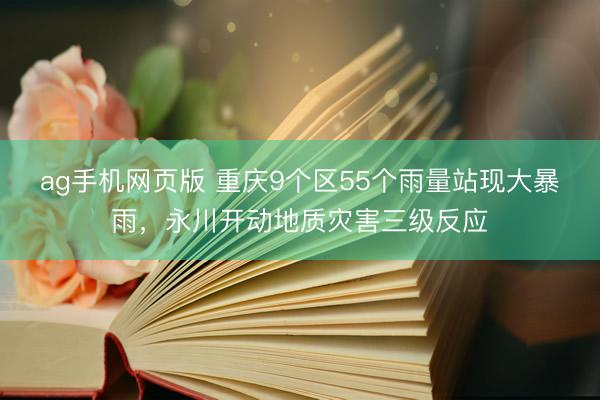 ag手机网页版 重庆9个区55个雨量站现大暴雨，永川开动地质灾害三级反应