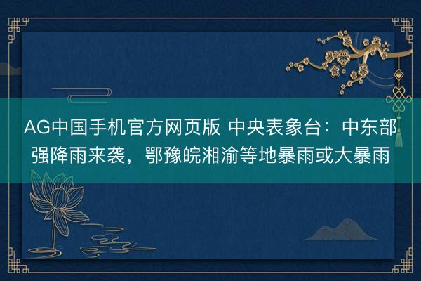 AG中国手机官方网页版 中央表象台：中东部强降雨来袭，鄂豫皖湘渝等地暴雨或大暴雨