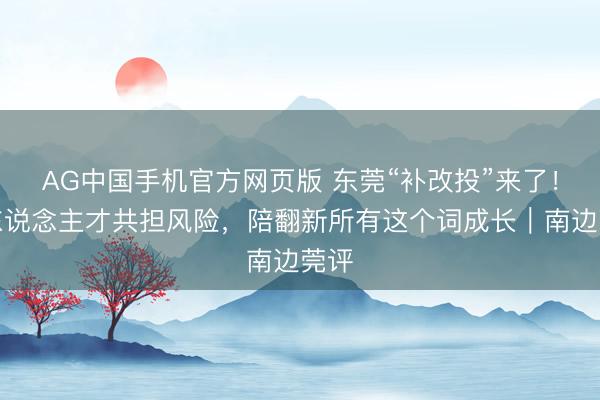 AG中国手机官方网页版 东莞“补改投”来了！与东说念主才共担风险，陪翻新所有这个词成长｜南边莞评
