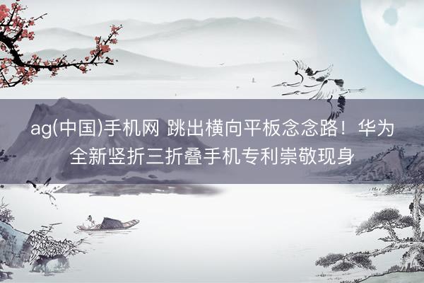 ag(中国)手机网 跳出横向平板念念路！华为全新竖折三折叠手机专利崇敬现身