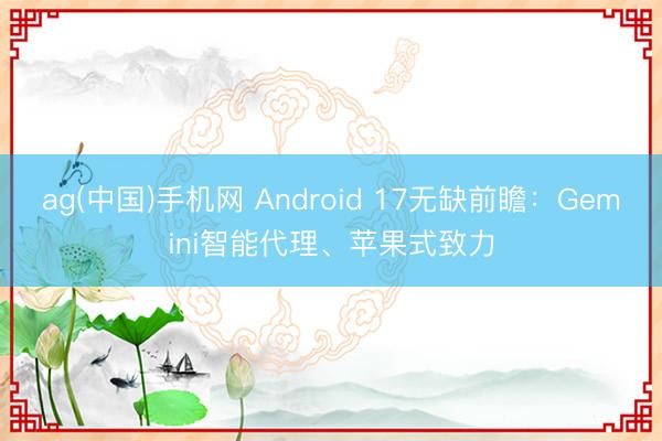 ag(中国)手机网 Android 17无缺前瞻：Gemini智能代理、苹果式致力