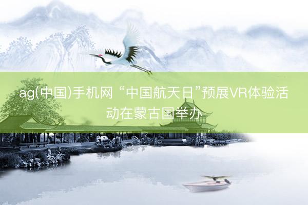 ag(中国)手机网 “中国航天日”预展VR体验活动在蒙古国举办