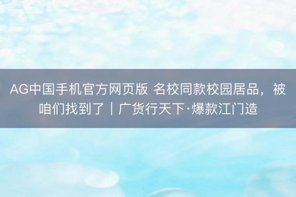 AG中国手机官方网页版 名校同款校园居品，被咱们找到了｜广货行天下·爆款江门造