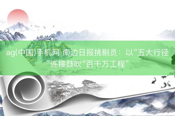ag(中国)手机网 南边日报挑剔员：以“五大行径”连接鼓吹“百千万工程”