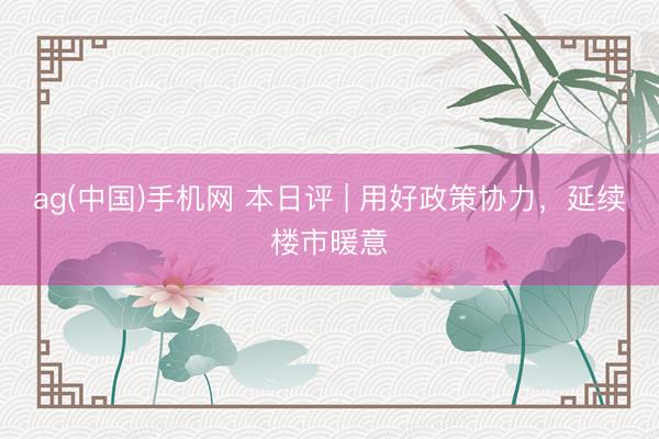 ag(中国)手机网 本日评 | 用好政策协力，延续楼市暖意