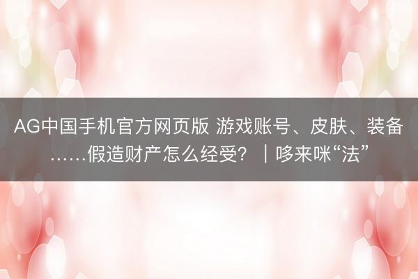AG中国手机官方网页版 游戏账号、皮肤、装备……假造财产怎么经受？｜哆来咪“法”