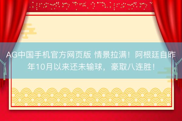 AG中国手机官方网页版 情景拉满！阿根廷自昨年10月以来还未输球，豪取八连胜！