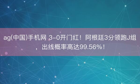 ag(中国)手机网 3-0开门红！阿根廷3分领跑J组，出线概率高达99.56%！