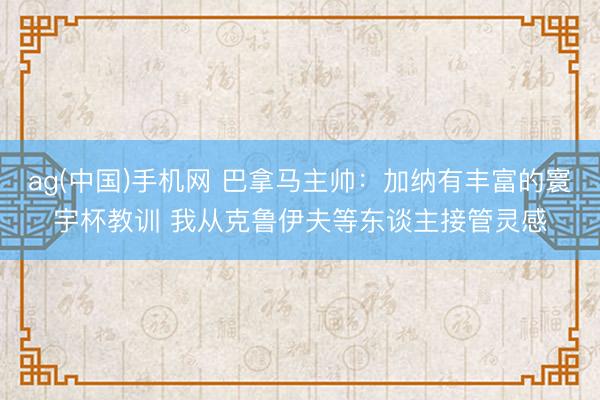 ag(中国)手机网 巴拿马主帅：加纳有丰富的寰宇杯教训 我从克鲁伊夫等东谈主接管灵感
