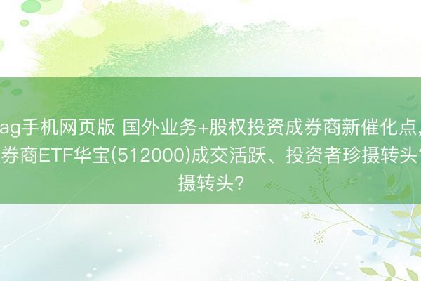 ag手机网页版 国外业务+股权投资成券商新催化点, 券商ETF华宝(512000)成交活跃、投资者珍摄转头?