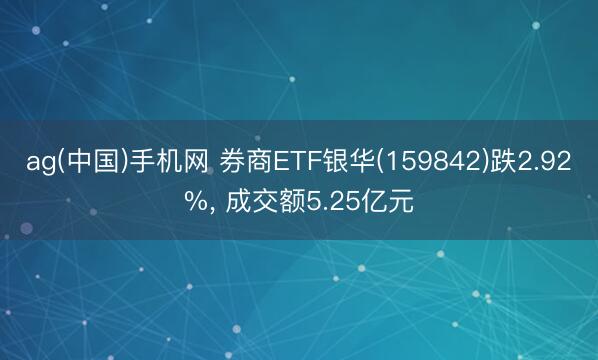 ag(中国)手机网 券商ETF银华(159842)跌2.92%， 成交额5.25亿元