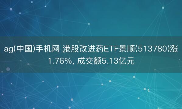 ag(中国)手机网 港股改进药ETF景顺(513780)涨1.76%， 成交额5.13亿元