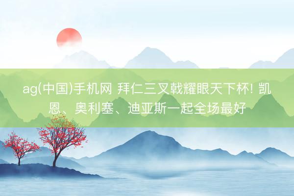 ag(中国)手机网 拜仁三叉戟耀眼天下杯! 凯恩、奥利塞、迪亚斯一起全场最好