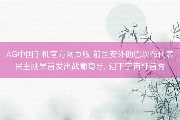 AG中国手机官方网页版 前国安外助巴坎布代表民主刚果首发出战葡萄牙， 迎下宇宙杯首秀