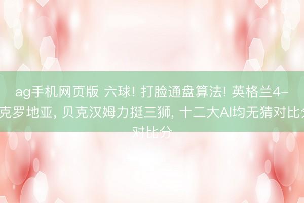 ag手机网页版 六球! 打脸通盘算法! 英格兰4-2克罗地亚， 贝克汉姆力挺三狮， 十二大AI均无猜对比分