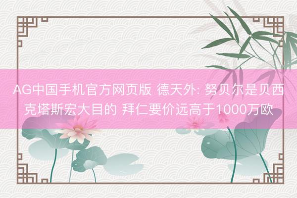 AG中国手机官方网页版 德天外: 努贝尔是贝西克塔斯宏大目的 拜仁要价远高于1000万欧