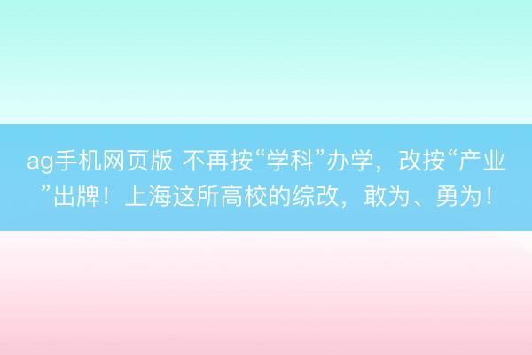 ag手机网页版 不再按“学科”办学，改按“产业”出牌！上海这所高校的综改，敢为、勇为！