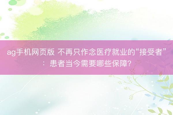 ag手机网页版 不再只作念医疗就业的“接受者”：患者当今需要哪些保障？