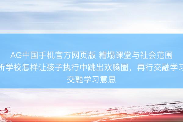 AG中国手机官方网页版 糟塌课堂与社会范围，这所学校怎样让孩子执行中跳出欢腾圈，再行交融学习意思