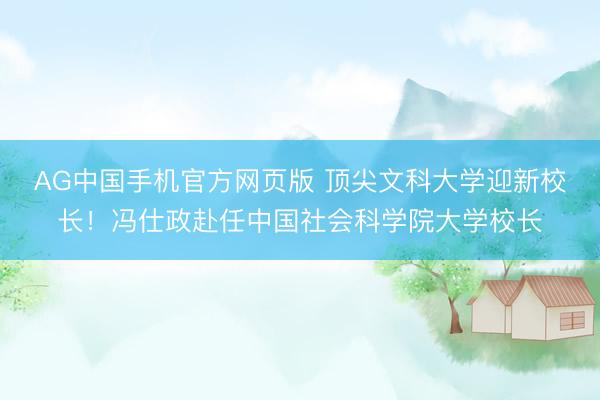 AG中国手机官方网页版 顶尖文科大学迎新校长！冯仕政赴任中国社会科学院大学校长