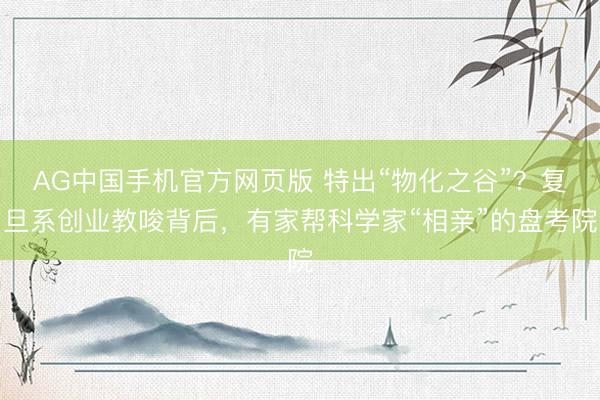 AG中国手机官方网页版 特出“物化之谷”？复旦系创业教唆背后，有家帮科学家“相亲”的盘考院
