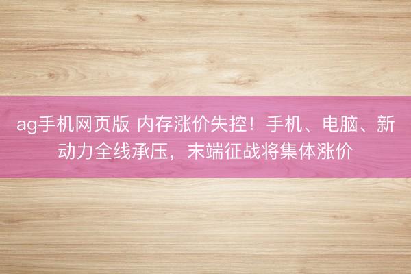 ag手机网页版 内存涨价失控！手机、电脑、新动力全线承压，末端征战将集体涨价