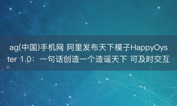 ag(中国)手机网 阿里发布天下模子HappyOyster 1.0：一句话创造一个造谣天下 可及时交互