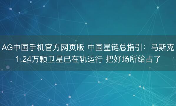 AG中国手机官方网页版 中国星链总指引：马斯克1.24万颗卫星已在轨运行 把好场所给占了