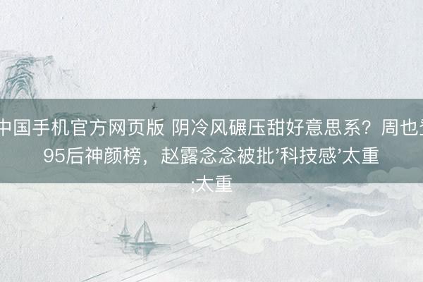 AG中国手机官方网页版 阴冷风碾压甜好意思系?周也登顶95后神颜榜,赵露念念被批'科技感'太重