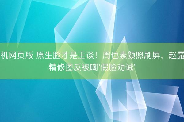 ag手机网页版 原生脸才是王谈!周也素颜照刷屏,赵露念念精修图反被嘲'假脸劝诫'